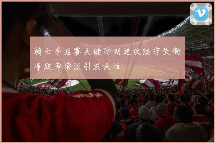 骑士季后赛关键时刻进攻防守失衡净效率惨淡引发关注