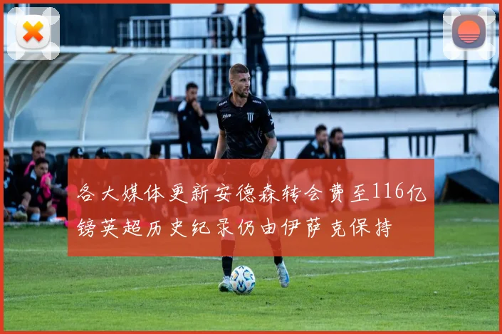 各大媒体更新安德森转会费至116亿镑英超历史纪录仍由伊萨克保持