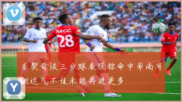 东契奇谈三分球表现称命中率尚可但运气不佳未能再进更多