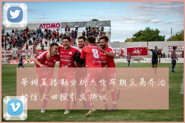 蒂姆莱格勒分析杰伦布朗交易乔治的惊人回报引发热议