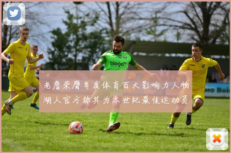老詹荣膺年度体育百大影响力人物湖人官方称其为本世纪最佳运动员