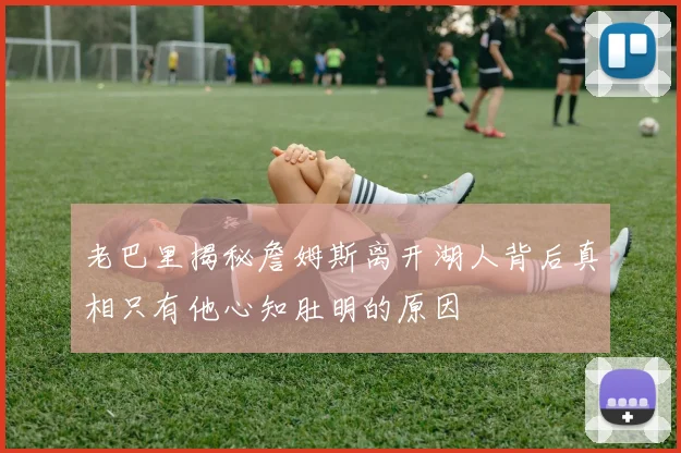 老巴里揭秘詹姆斯离开湖人背后真相只有他心知肚明的原因