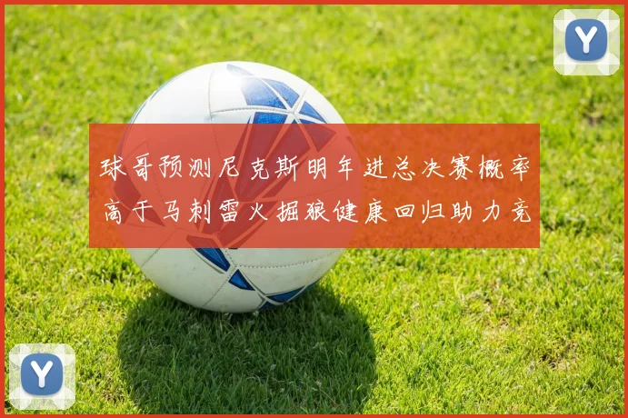 球哥预测尼克斯明年进总决赛概率高于马刺雷火掘狼健康回归助力竞争