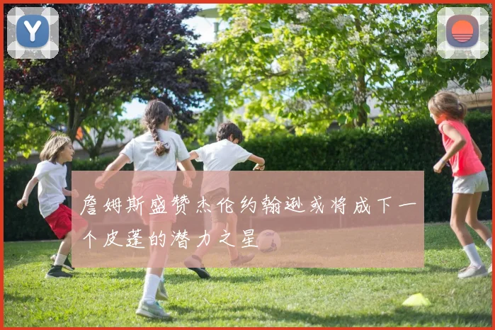 詹姆斯盛赞杰伦约翰逊或将成下一个皮蓬的潜力之星