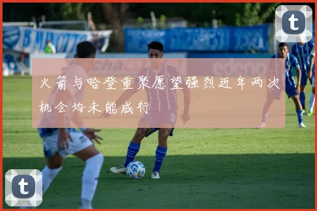 火箭与哈登重聚愿望强烈近年两次机会均未能成行