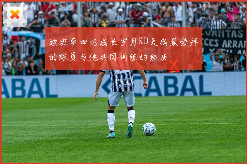 迪班萨回忆成长岁月KD是我最崇拜的球员与他共同训练的经历