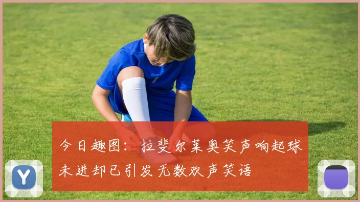 今日趣图：拉斐尔莱奥笑声响起球未进却已引发无数欢声笑语