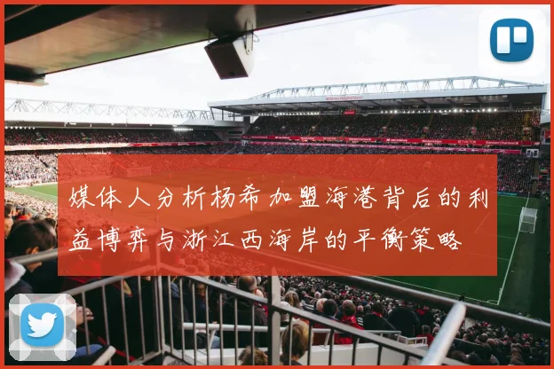 媒体人分析杨希加盟海港背后的利益博弈与浙江西海岸的平衡策略