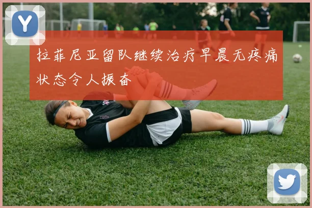 拉菲尼亚留队继续治疗早晨无疼痛状态令人振奋