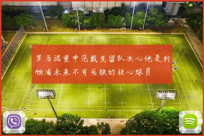 罗马诺重申范戴克留队决心他是利物浦未来不可或缺的核心球员