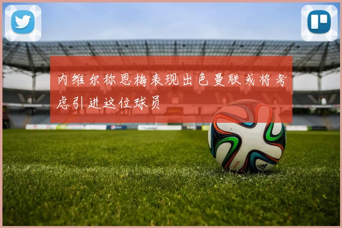 内维尔称恩梅表现出色曼联或将考虑引进这位球员