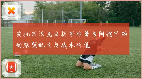安托万沃克分析字母哥与阿德巴约的默契配合与战术价值