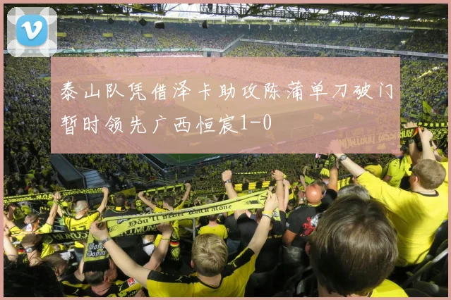 泰山队凭借泽卡助攻陈蒲单刀破门暂时领先广西恒宸1-0