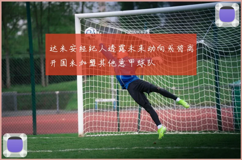 达米安经纪人透露未来动向或将离开国米加盟其他意甲球队