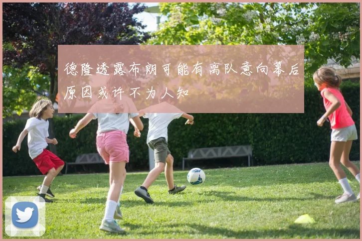德隆透露布朗可能有离队意向幕后原因或许不为人知