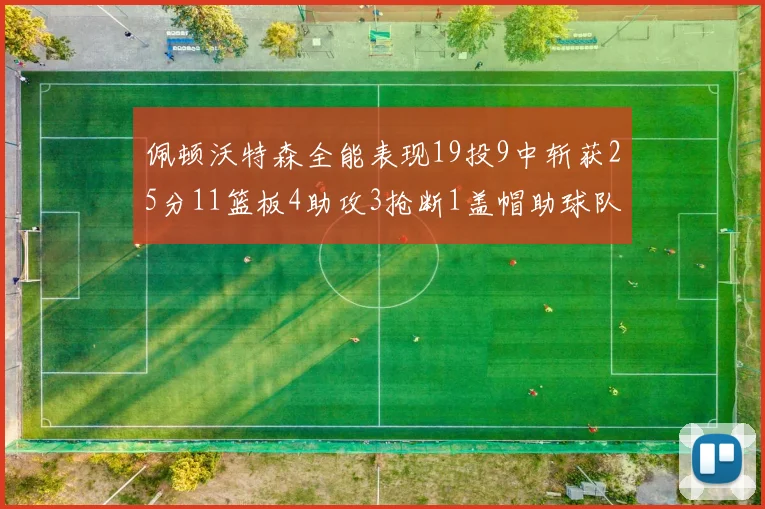 佩顿沃特森全能表现19投9中斩获25分11篮板4助攻3抢断1盖帽助球队争胜