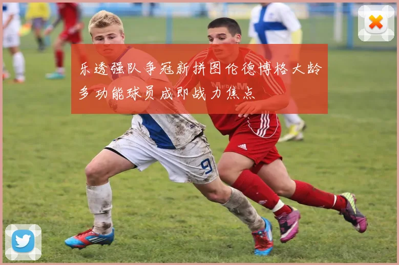 乐透强队争冠新拼图伦德博格大龄多功能球员成即战力焦点