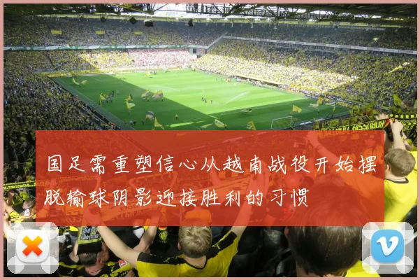 国足需重塑信心从越南战役开始摆脱输球阴影迎接胜利的习惯