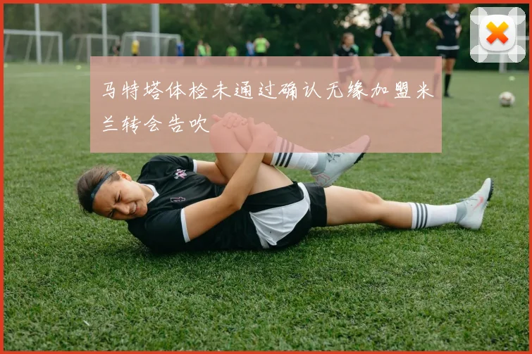马特塔体检未通过确认无缘加盟米兰转会告吹