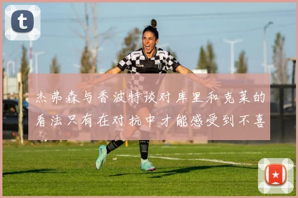 杰弗森与香波特谈对库里和克莱的看法只有在对抗中才能感受到不喜欢