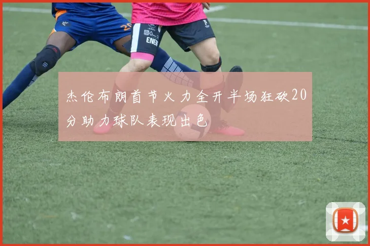 杰伦布朗首节火力全开半场狂砍20分助力球队表现出色