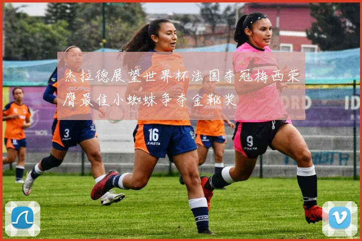 杰拉德展望世界杯法国夺冠梅西荣膺最佳小蜘蛛争夺金靴奖