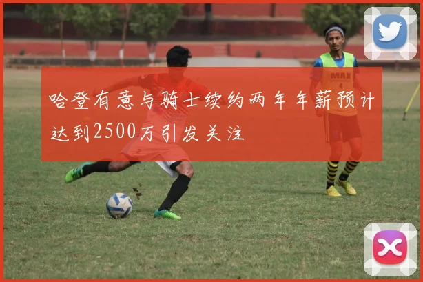 哈登有意与骑士续约两年年薪预计达到2500万引发关注