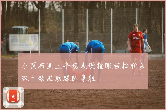 小莫布里上半场表现抢眼轻松斩获双十数据助球队争胜