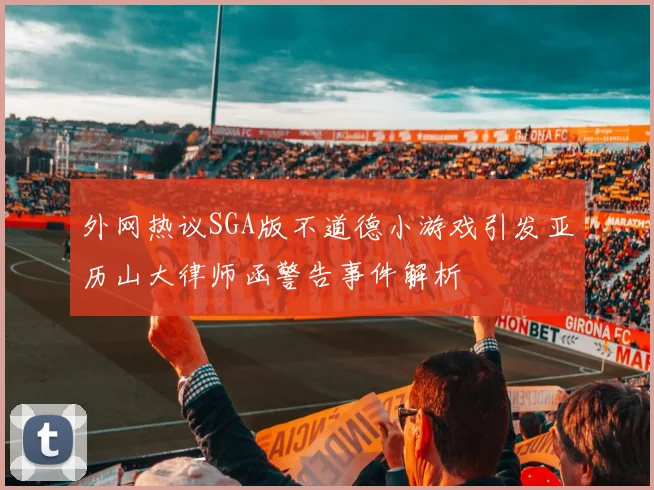 外网热议SGA版不道德小游戏引发亚历山大律师函警告事件解析