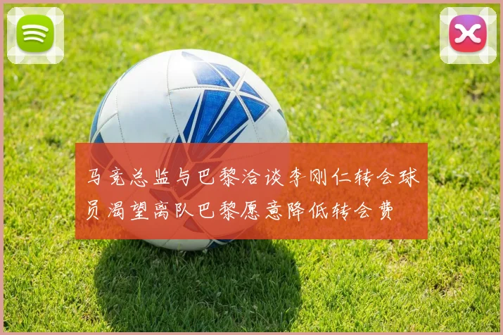 马竞总监与巴黎洽谈李刚仁转会球员渴望离队巴黎愿意降低转会费