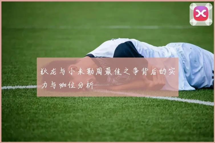 狄龙与小米勒周最佳之争背后的实力与咖位分析