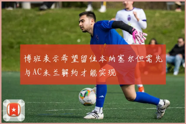 博班表示希望留住本纳塞尔但需先与AC米兰解约才能实现