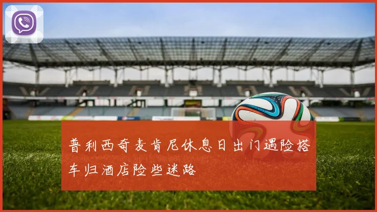 普利西奇麦肯尼休息日出门遇险搭车归酒店险些迷路
