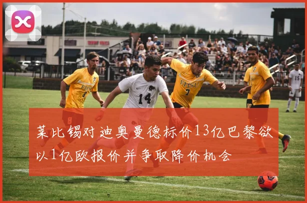 莱比锡对迪奥曼德标价13亿巴黎欲以1亿欧报价并争取降价机会