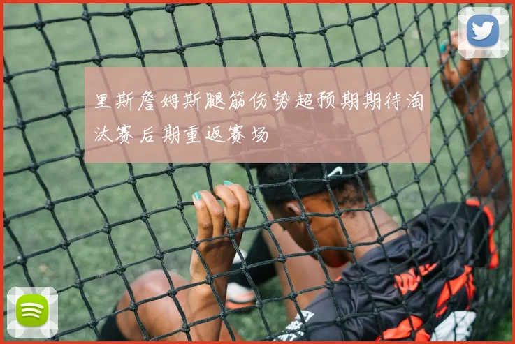 里斯詹姆斯腿筋伤势超预期期待淘汰赛后期重返赛场