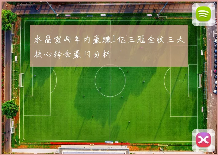 水晶宫两年内豪赚1亿三冠全收三大核心转会豪门分析
