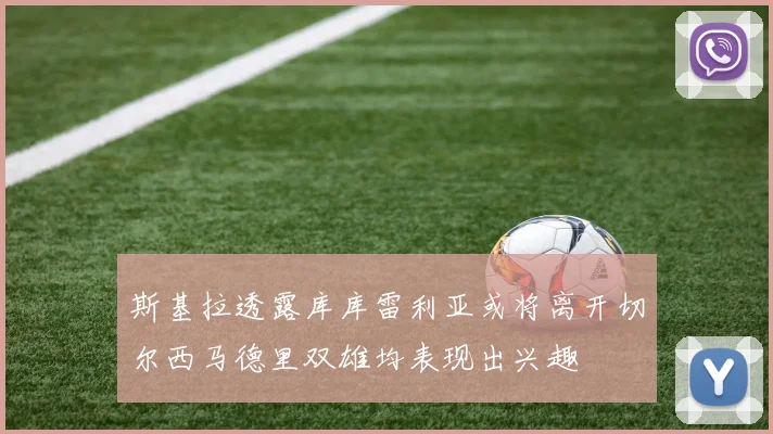 斯基拉透露库库雷利亚或将离开切尔西马德里双雄均表现出兴趣